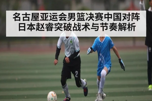 名古屋亚运会男篮决赛中国对阵日本赵睿突破战术与节奏解析