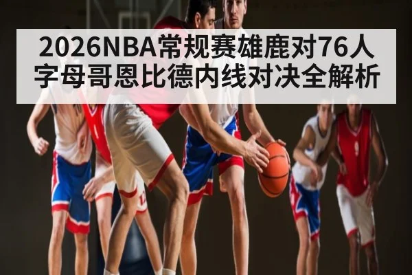 2026NBA常规赛雄鹿对76人字母哥恩比德内线对决全解析