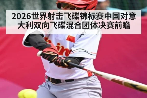 2026世界射击飞碟锦标赛中国对意大利双向飞碟混合团体决赛前瞻