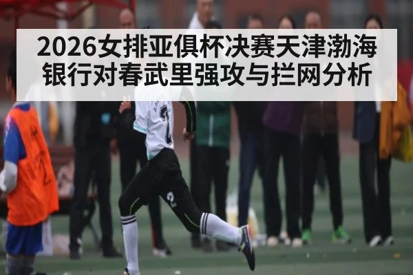 2026女排亚俱杯决赛天津渤海银行对春武里强攻与拦网分析