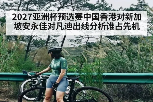 2027亚洲杯预选赛中国香港对新加坡安永佳对凡迪出线分析谁占先机