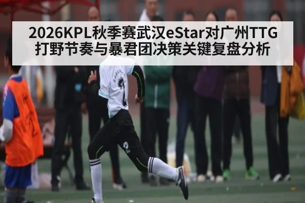 2026KPL秋季赛武汉eStar对广州TTG打野节奏与暴君团决策关键复盘分析（AU Lucky 10）