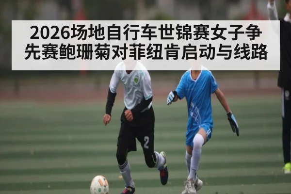 2026场地自行车世锦赛女子争先赛鲍珊菊对菲纽肯启动与线路（AU Lucky 10）